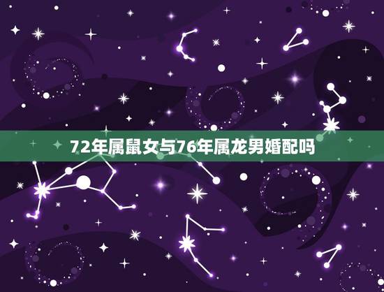 72年属鼠女与76年属龙男婚配吗，男72年属鼠和76年属龙婚姻相配吗