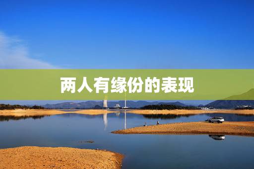 两人有缘份的表现,两人之间很有缘分的表示句子 两人有缘份的表现,两人之间很有缘分的表示句子