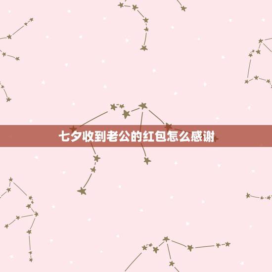 七夕收到老公的红包怎么感谢,早上收到红包,还,写上!亲爱的七夕快乐,我 七夕收到老公的红包怎么感谢,早上收到红包,还,写上!亲爱的七夕快乐,我