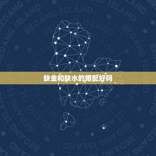 缺金和缺水的婚配好吗,两夫妻八字都缺水缺金会不好吗 缺金和缺水的婚配好吗,两夫妻八字都缺水缺金会不好吗