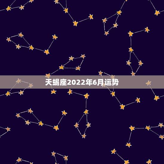 天蝎座2022年6月运势,天蝎座女本月运势 天蝎座2022年6月运势,天蝎座女本月运势