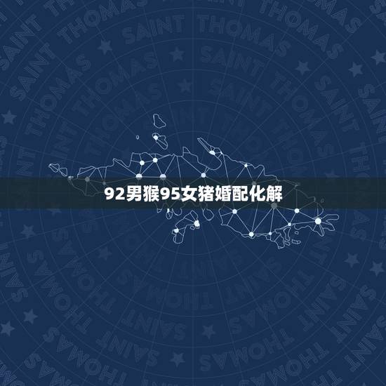92男猴95女猪婚配化解,92猴男95猪女结婚好不好 92男猴95女猪婚配化解,92猴男95猪女结婚好不好