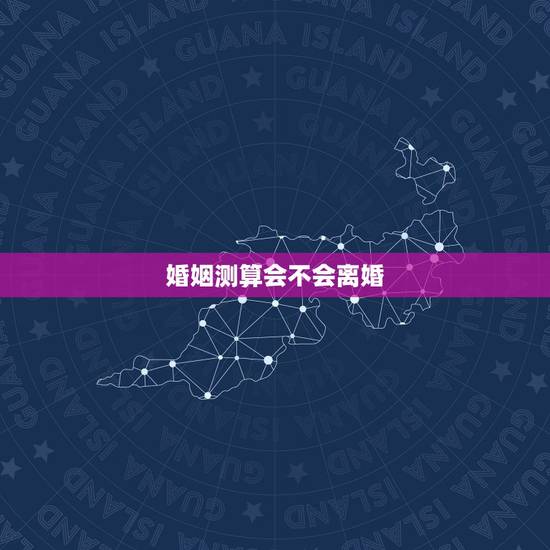 婚姻测算会不会离婚,怎么测试一个人会不会离婚 婚姻测算会不会离婚,怎么测试一个人会不会离婚