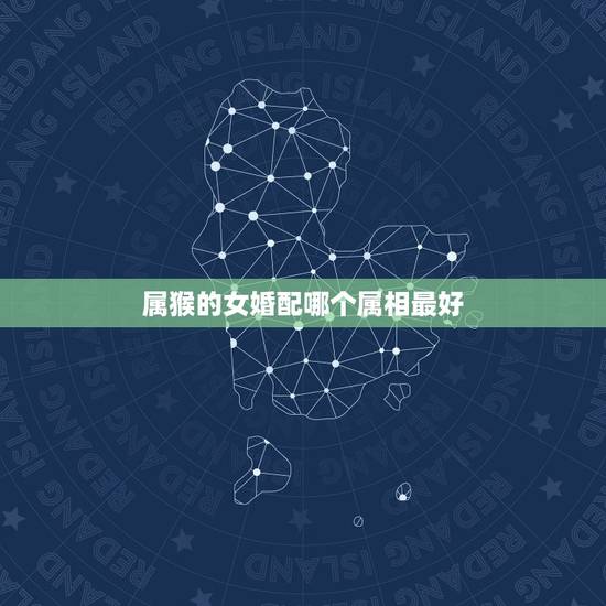 属猴的女婚配哪个属相最好,属猴的女生和哪个属相相配 属猴的女婚配哪个属相最好,属猴的女生和哪个属相相配