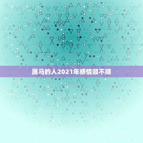 属马的人2021年感情顺不顺,属马43岁2021年婚姻顺不顺利? 属马的人2021年感情顺不顺,属马43岁2021年婚姻顺不顺利?