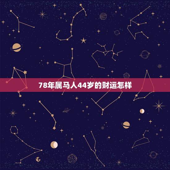 78年属马人44岁的财运怎样,78年属马人一生命运是怎么样的 78年属马人44岁的财运怎样,78年属马人一生命运是怎么样的