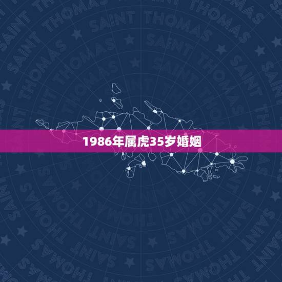 1986年属虎35岁婚姻，1986年属虎2021年婚姻