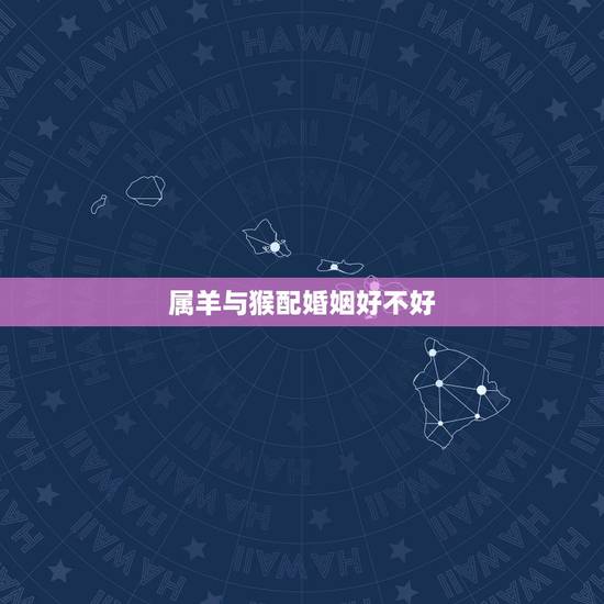 属羊与猴配婚姻好不好，92年的男猴跟91年的女羊相配吗