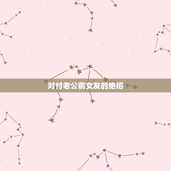 对付老公前女友的绝招,面对前女友的死缠烂打该如何处理? 对付老公前女友的绝招,面对前女友的死缠烂打该如何处理?