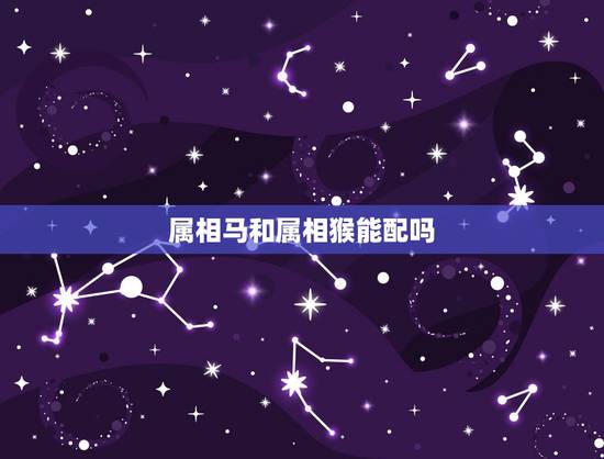 属相马和属相猴能配吗,生肖属马男与生肖属猴相配吗 ? 属相马和属相猴能配吗,生肖属马男与生肖属猴相配吗 ?