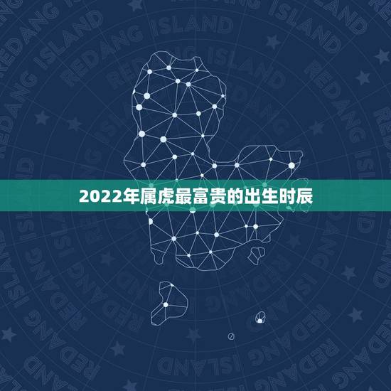 2022年属虎最富贵的出生时辰，属虎几点出生大富大贵