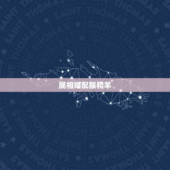 属相婚配猴和羊,属猴男与属羊女可以婚配吗 属相婚配猴和羊,属猴男与属羊女可以婚配吗