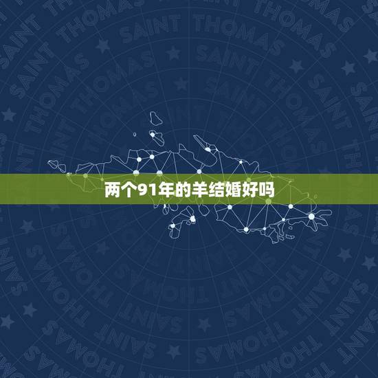 两个91年的羊结婚好吗,两个91年属羊的本年能结婚么 两个91年的羊结婚好吗,两个91年属羊的本年能结婚么