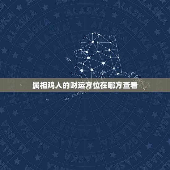属相鸡人的财运方位在哪方查看，属鸡财运在，东南西北那个方向，请指导
