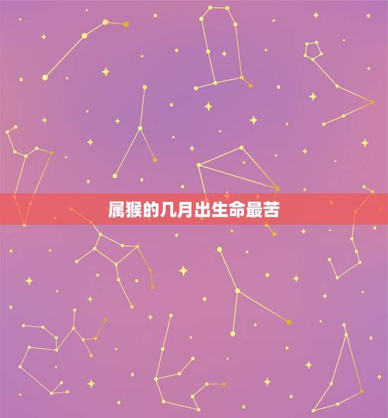 属猴的几月出生命最苦,属虎的最忌讳哪个月出生 属猴的几月出生命最苦,属虎的最忌讳哪个月出生