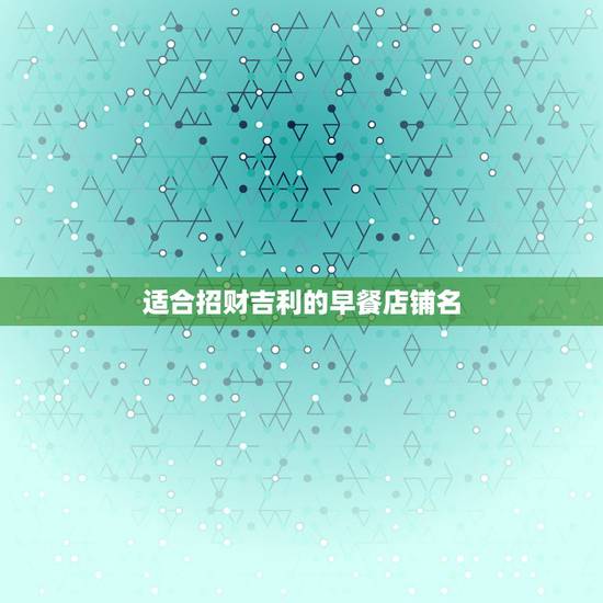 适合招财吉利的早餐店铺名,好听的早餐店名大全 适合招财吉利的早餐店铺名,好听的早餐店名大全