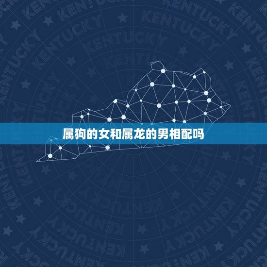 属狗的女和属龙的男相配吗 属狗和属龙的合不合 属狗的女和属龙的男相配吗 属狗和属龙的合不合