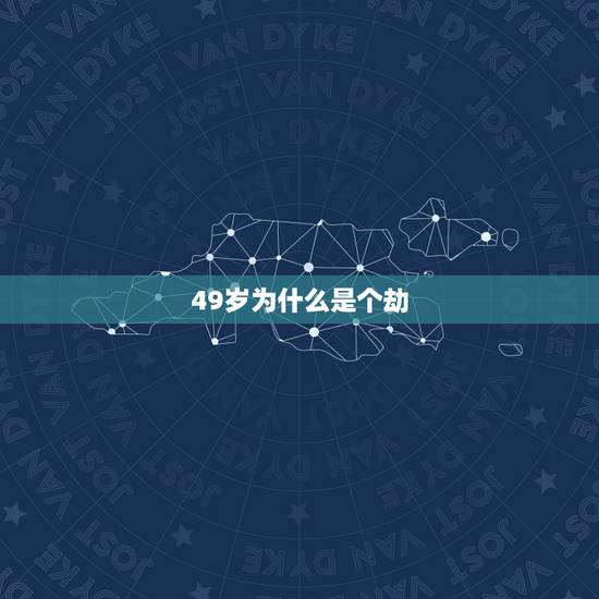 49岁为什么是个劫，男人到49岁那年是劫难吗？