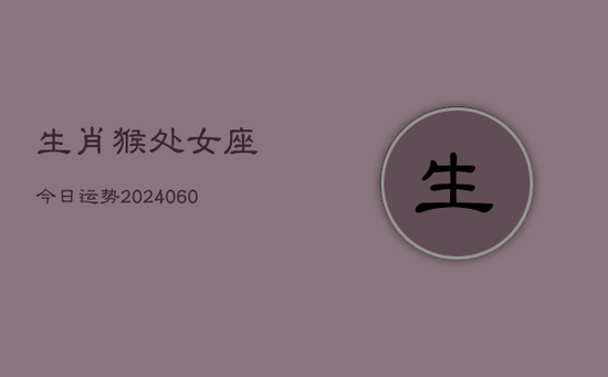 生肖猴处女座今日运势(20240605) 生肖猴处女座今日运势(20240605)