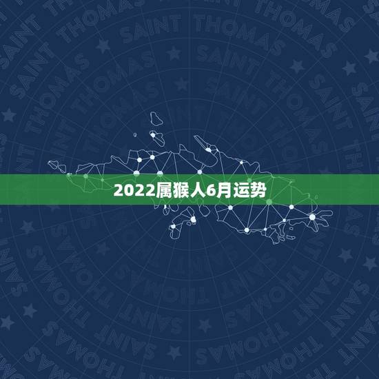 2022属猴人6月运势,属猴人2022年运势及财运 2022属猴人6月运势,属猴人2022年运势及财运