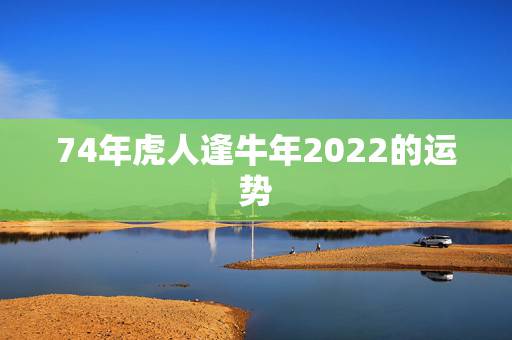 74年虎人逢牛年2022的运势,74年属虎男2021年运势及运程每月运 74年虎人逢牛年2022的运势,74年属虎男2021年运势及运程每月运