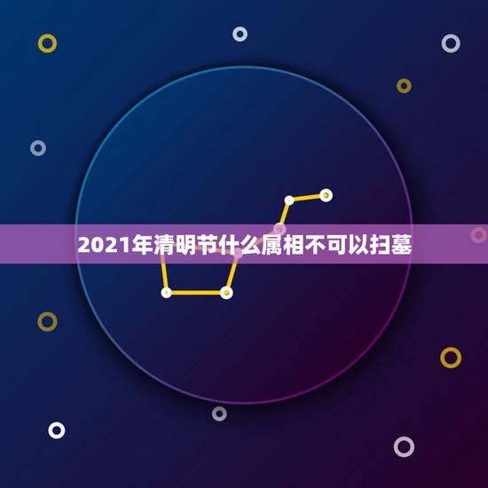 2021年清明节什么属相不可以扫墓，今年清明节什么生肖不宜扫墓