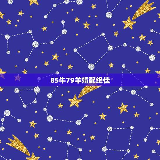 85牛79羊婚配绝佳，85年女属牛和79年男属羊配不配