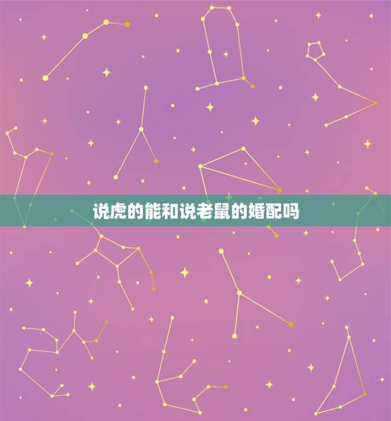 说虎的能和说老鼠的婚配吗,属鼠和属虎相配吗? 说虎的能和说老鼠的婚配吗,属鼠和属虎相配吗?