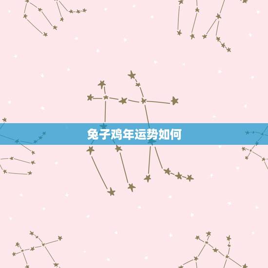 兔子鸡年运势如何,鸡年属兔的运气 兔子鸡年运势如何,鸡年属兔的运气