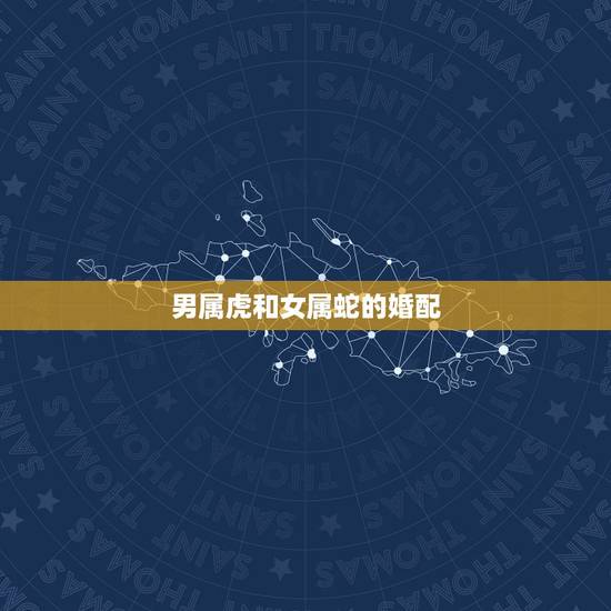 男属虎和女属蛇的婚配,属虎和属蛇的婚配好不好 男属虎和女属蛇的婚配,属虎和属蛇的婚配好不好