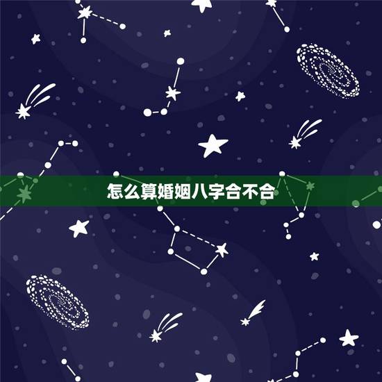 怎么算婚姻八字合不合，算八字婚姻合不合准吗 八字怎么算婚姻合不合