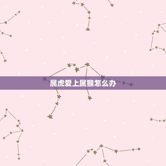 属虎爱上属猴怎么办，属虎的与属猴的有相克吗？