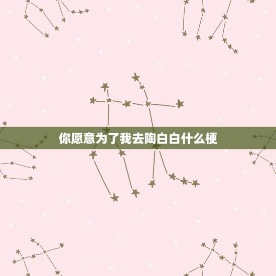 你愿意为了我去陶白白什么梗,陶白白是什么意思? 你愿意为了我去陶白白什么梗,陶白白是什么意思?