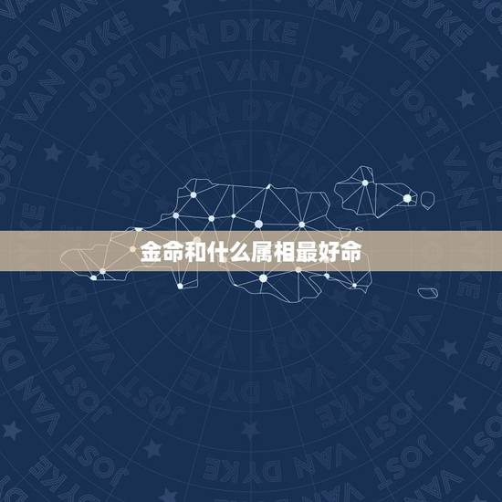 金命和什么属相最好命，金命配什么命最合适