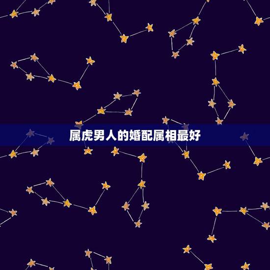 属虎男人的婚配属相最好,属虎男和什么属相最配 属虎男人的婚配属相最好,属虎男和什么属相最配