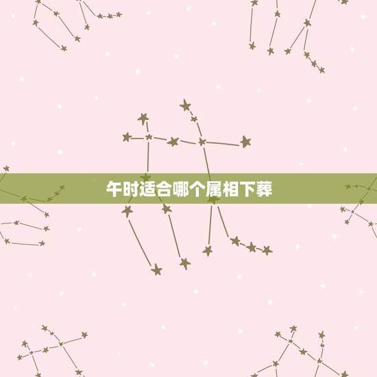 午时适合哪个属相下葬,下葬吉日如何选?和逝者生辰属相是否有关? 午时适合哪个属相下葬,下葬吉日如何选?和逝者生辰属相是否有关?