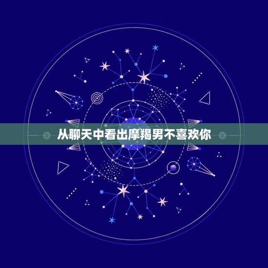 从聊天中看出摩羯男不喜欢你，摩羯男跟你聊了一个月了，突然对你很冷淡了，