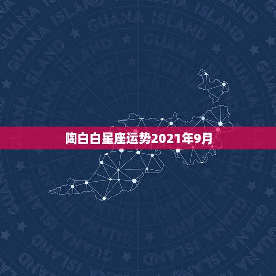 陶白白星座运势2021年9月,星座运势2021运势详解 陶白白星座运势2021年9月,星座运势2021运势详解