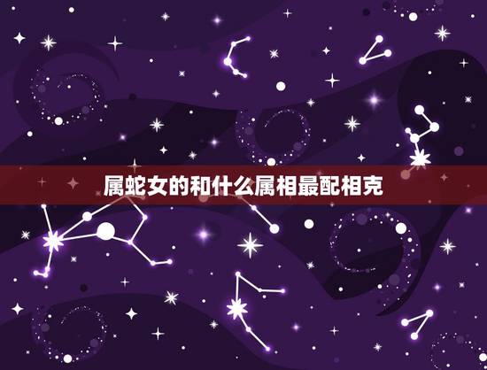 属蛇女的和什么属相最配相克，属蛇男人更佳妻子