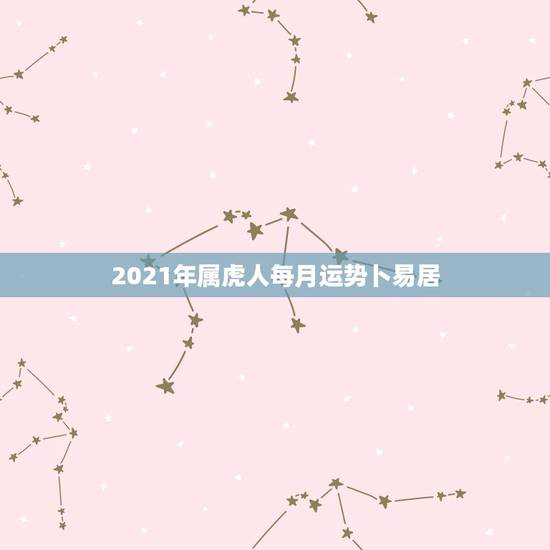 2021年属虎人每月运势卜易居,属虎女2021年运势及运程每月运程 2021年属虎人每月运势卜易居,属虎女2021年运势及运程每月运程