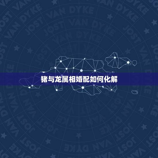 猪与龙属相婚配如何化解,猪与那个属相最相配 猪与龙属相婚配如何化解,猪与那个属相最相配
