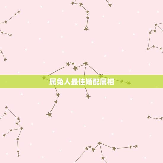 属兔人最佳婚配属相,属兔的人最好和那种属相结婚? 属兔人最佳婚配属相,属兔的人最好和那种属相结婚?