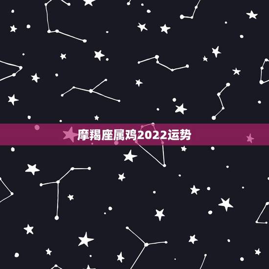 摩羯座属鸡2022运势，属鸡的摩羯座女生运势