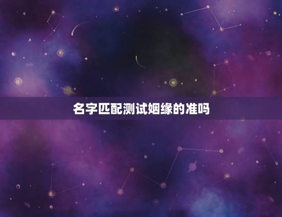 名字匹配测试姻缘的准吗,两个人的名字测试缘分几率可信吗? 名字匹配测试姻缘的准吗,两个人的名字测试缘分几率可信吗?
