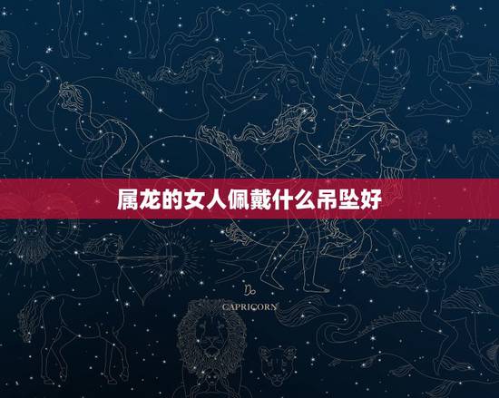 属龙的女人佩戴什么吊坠好,属龙佩戴什么招财转运 属龙的女人佩戴什么吊坠好,属龙佩戴什么招财转运