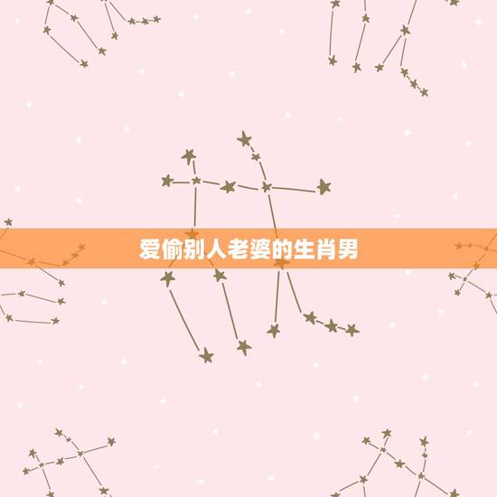 爱偷别人老婆的生肖男,能娶到好老婆的生肖男 爱偷别人老婆的生肖男,能娶到好老婆的生肖男