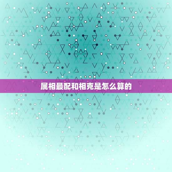 属相最配和相克是怎么算的，属相相冲如何化解.doc