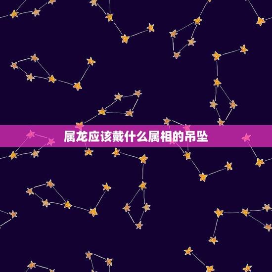 属龙应该戴什么属相的吊坠，属龙佩戴什么玉坠好？