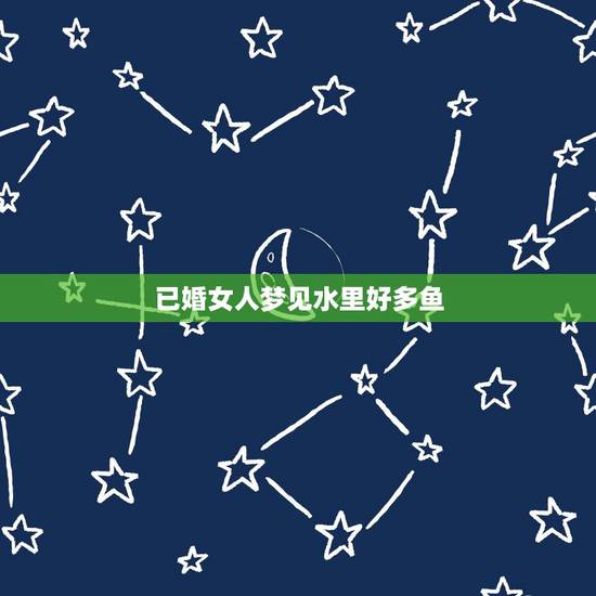 已婚女人梦见水里好多鱼,女人做梦梦到河里好多鱼? 已婚女人梦见水里好多鱼,女人做梦梦到河里好多鱼?