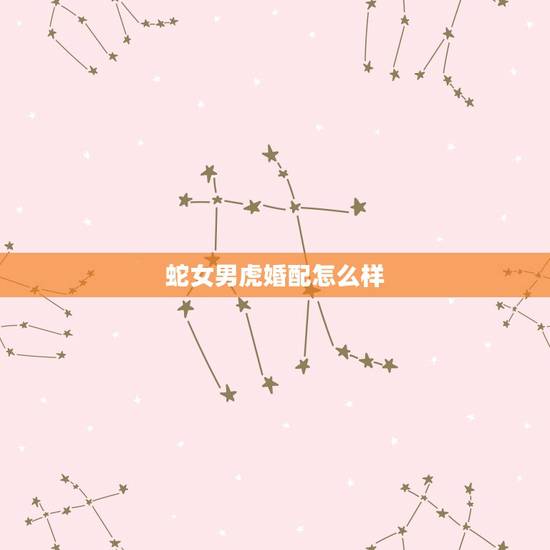 蛇女男虎婚配怎么样,女蛇男虎婚配 蛇女男虎婚配怎么样,女蛇男虎婚配
